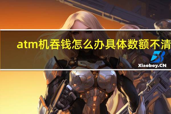atm机吞钱怎么办具体数额不清楚（ATM机吞钱怎么办）