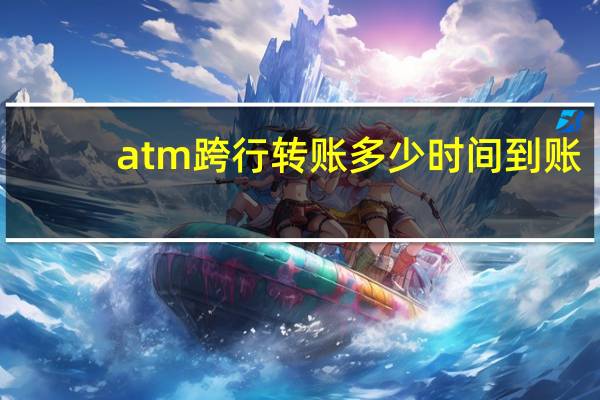 atm跨行转账多少时间到账（atm跨行转账多少时间到账）