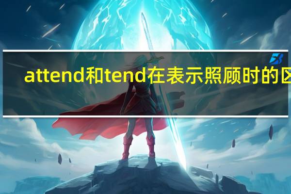 attend和tend在表示照顾时的区别