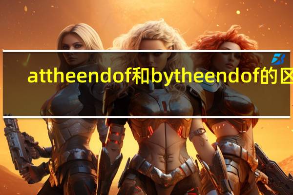 at the end of和by the end of的区别