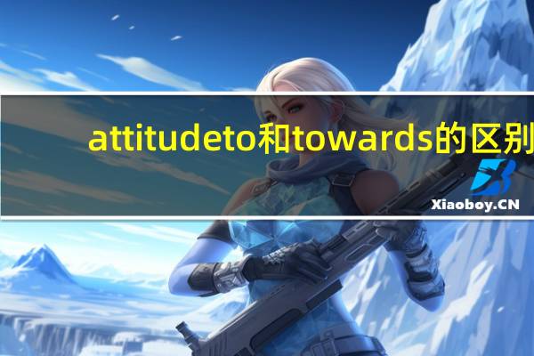 attitude to 和towards的区别