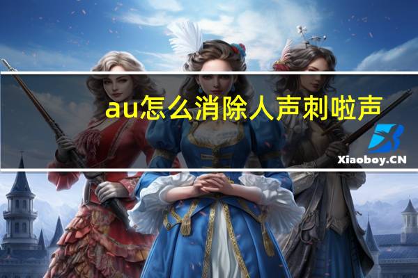 au怎么消除人声刺啦声（au怎么消除人声）