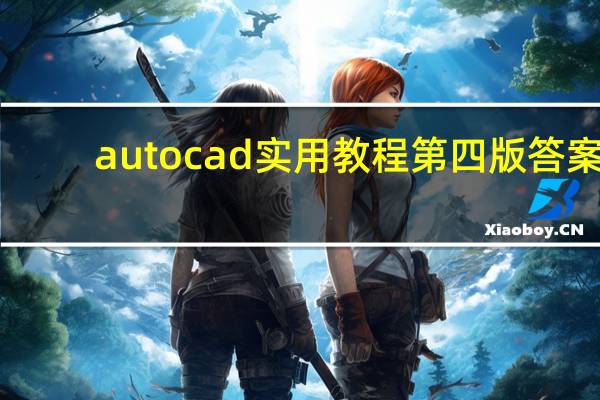 autocad实用教程第四版答案(autocad实用教程)