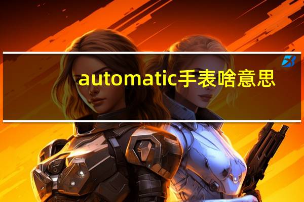 automatic手表啥意思（AUTOMATIC这个是什么牌子的手表）