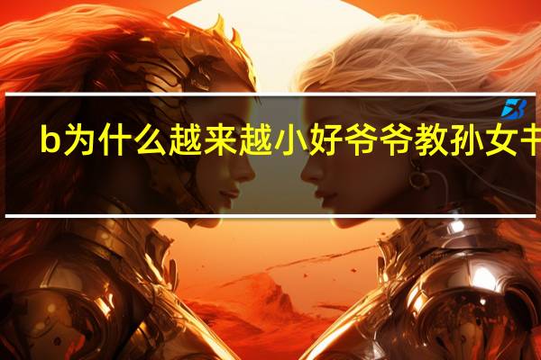 b为什么越来越小好爷爷教孙女书法（B为什么越来越小好）