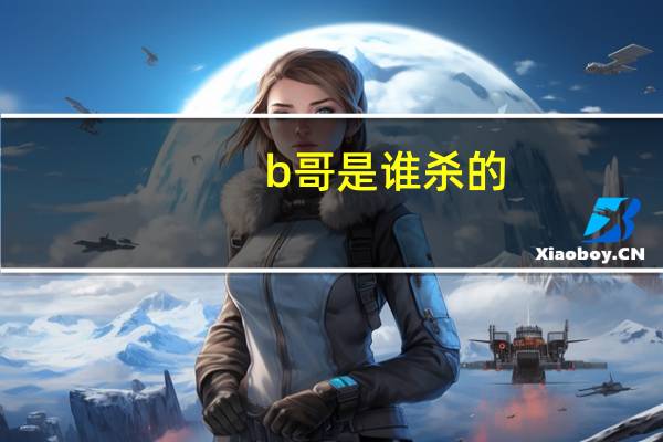 b哥是谁杀的（b哥是谁）
