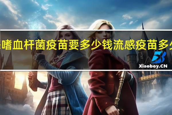 b型流感嗜血杆菌疫苗要多少钱 流感疫苗多少钱一针2020