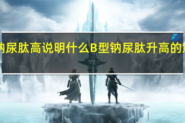b型钠尿肽高说明什么 B型钠尿肽升高的意义是什么？