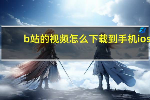 b站的视频怎么下载到手机ios（b站的视频怎么下载到手机）