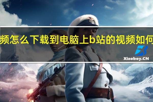 b站的视频怎么下载到电脑上 b站的视频如何下载到电脑上