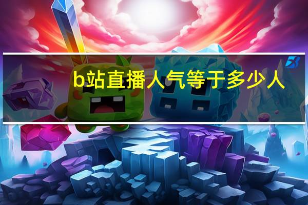 b站直播人气等于多少人（b站直播）