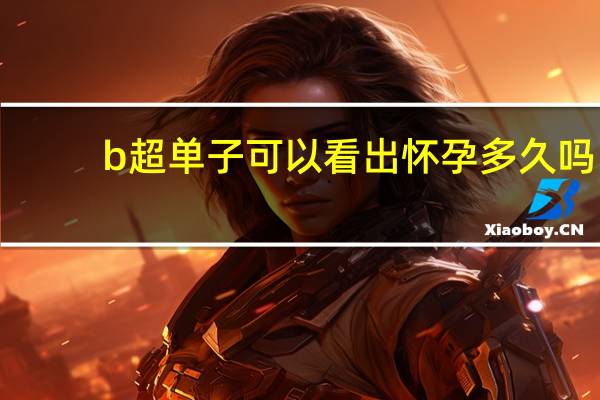 b超单子可以看出怀孕多久吗（看b超单子能看出怀孕吗）