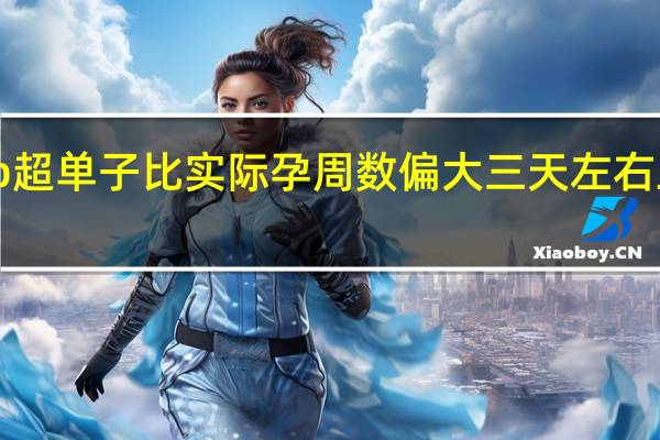 b超单子比实际孕周数偏大三天左右正常吗