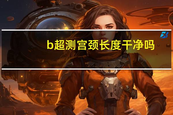 b超测宫颈长度干净吗(b超测宫颈数值多少正常)