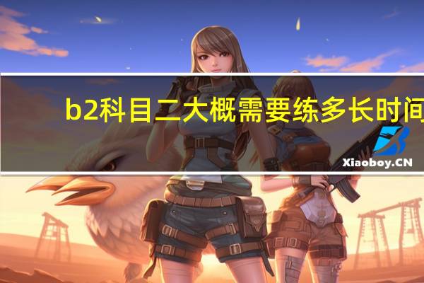 b2科目二大概需要练多长时间