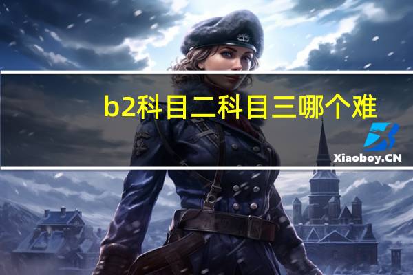 b2科目二科目三哪个难