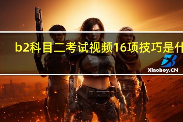 b2科目二考试视频16项技巧是什么