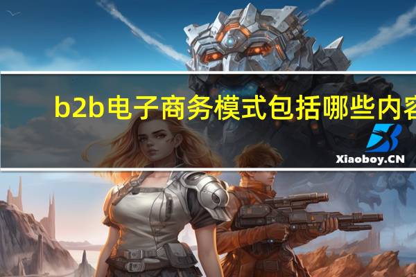 b2b电子商务模式包括哪些内容