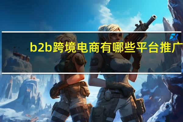 b2b跨境电商有哪些平台推广