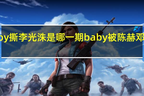 baby撕李光洙是哪一期 baby被陈赫邓超李晨上