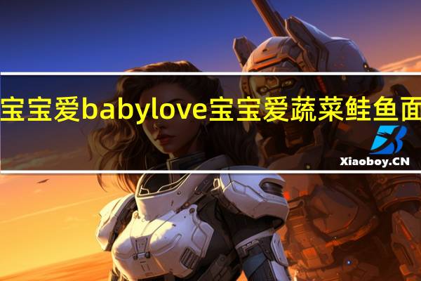 babylove宝宝爱 babylove 宝宝爱 蔬菜鲑鱼面泥卡路里是多少