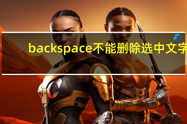 backspace不能删除选中文字（backspace不能删除）