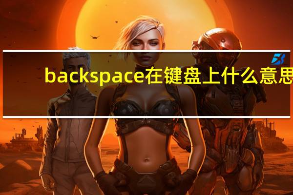 backspace在键盘上什么意思（backspace是什么意思）