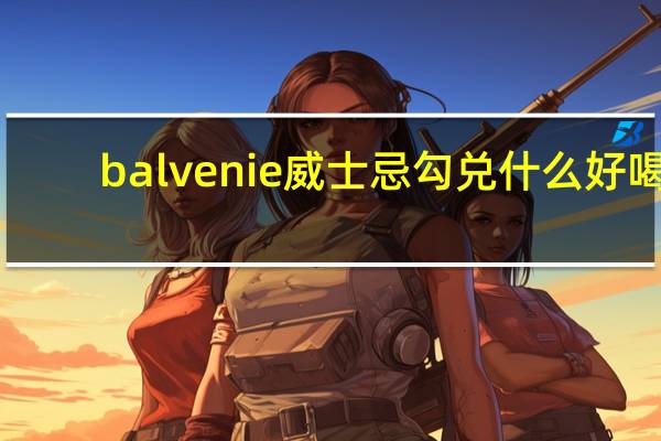 balvenie威士忌 勾兑什么好喝