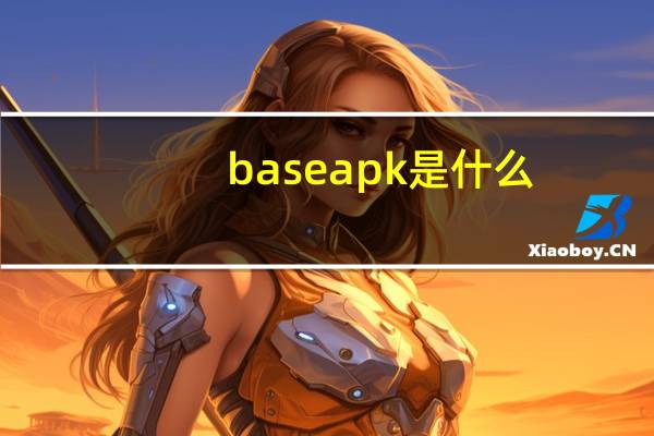 baseapk是什么（base apk是什么软件）