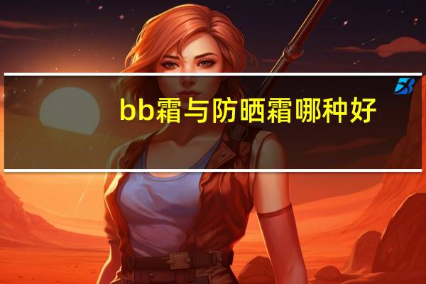 bb霜与防晒霜哪种好