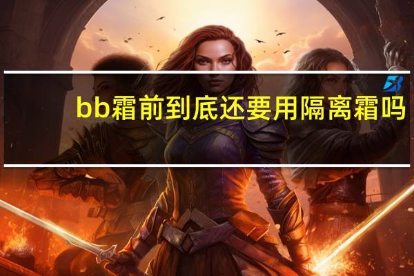 bb霜前到底还要用隔离霜吗