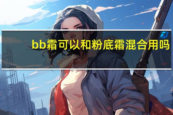 bb霜可以和粉底霜混合用吗