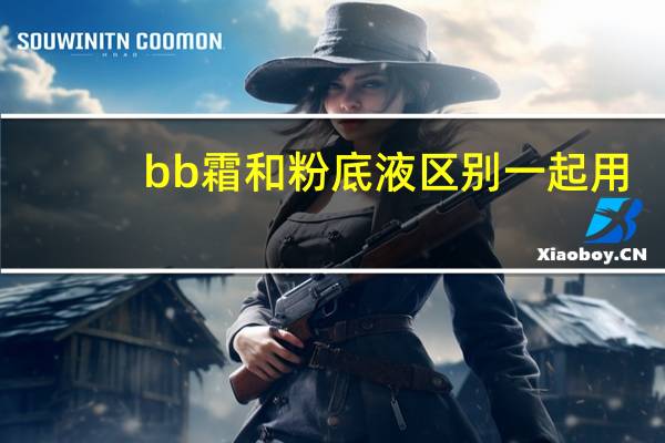 bb霜和粉底液区别一起用