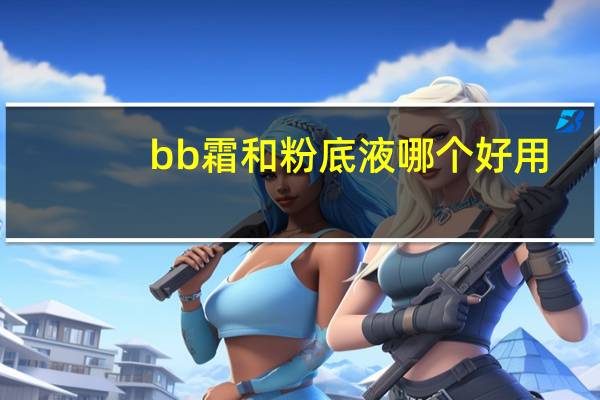 bb霜和粉底液哪个好用