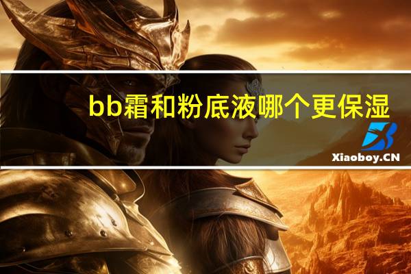 bb霜和粉底液哪个更保湿