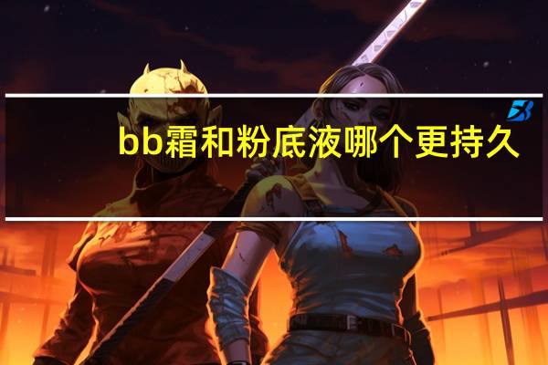 bb霜和粉底液哪个更持久