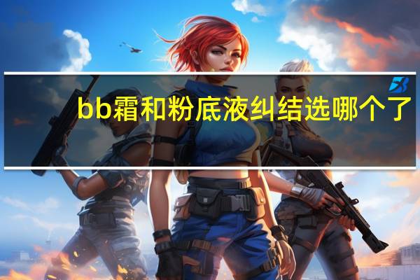 bb霜和粉底液纠结选哪个了