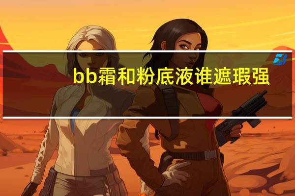 bb霜和粉底液谁遮瑕强