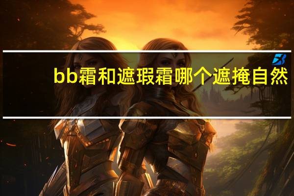 bb霜和遮瑕霜哪个遮掩自然