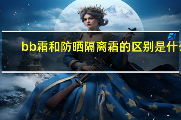 bb霜和防晒隔离霜的区别是什么