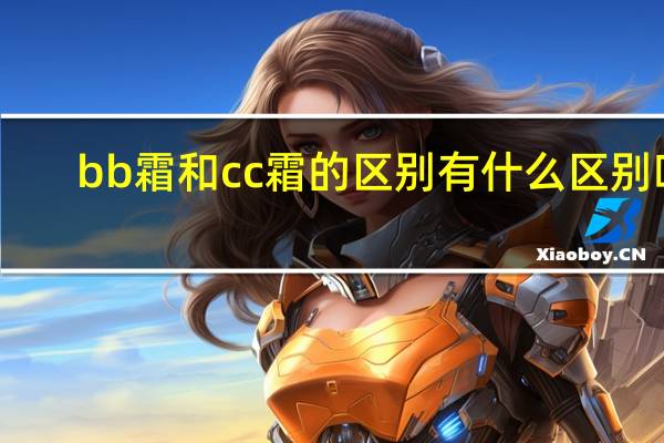 bb霜和cc霜的区别有什么区别吗