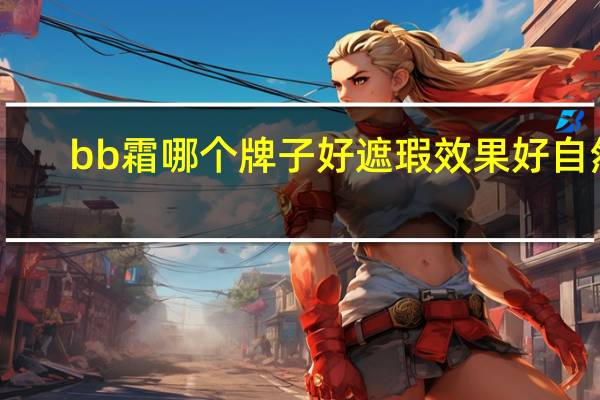 bb霜哪个牌子好遮瑕效果好自然