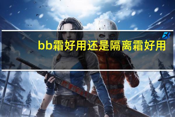 bb霜好用还是隔离霜好用