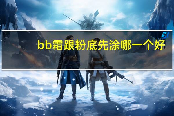 bb霜跟粉底先涂哪一个好