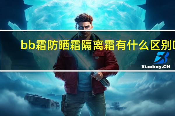 bb霜防晒霜隔离霜有什么区别吗