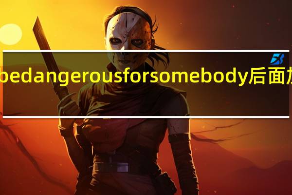 be dangerous for somebody后面加什么