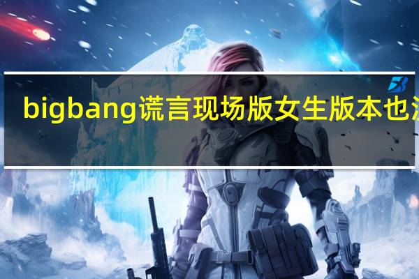 bigbang谎言现场版女生版本也没有（bigbang谎言现场版）