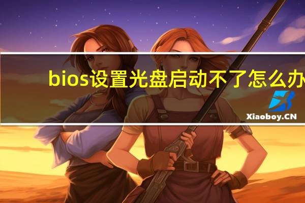 bios设置光盘启动不了怎么办（bios设置光驱启动）