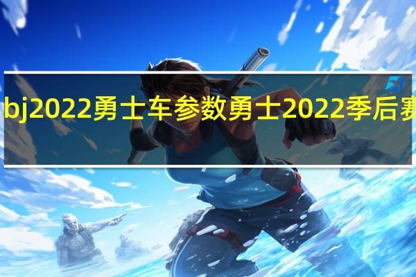 bj2022勇士车参数 勇士2022季后赛赛程