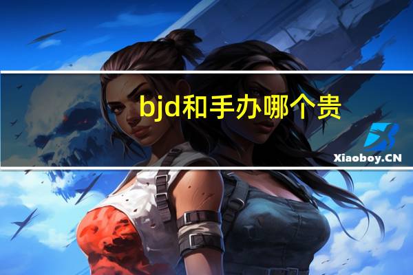 bjd和手办哪个贵